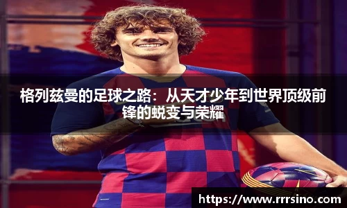 格列兹曼的足球之路：从天才少年到世界顶级前锋的蜕变与荣耀
